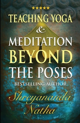 Teaching Yoga and Meditation Beyond the Poses: A unique and practical workbook by Natha, Shreyananda