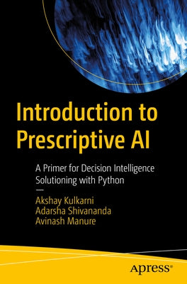 Introduction to Prescriptive AI: A Primer for Decision Intelligence Solutioning with Python by Kulkarni, Akshay