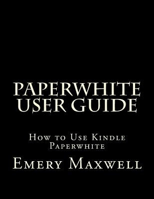 Paperwhite User Guide: How to Use Kindle Paperwhite by Maxwell, Emery H.