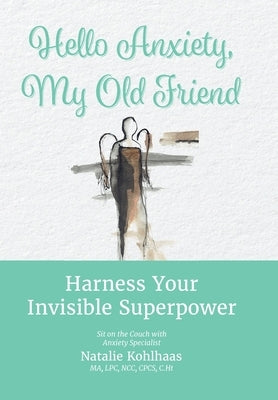 Hello Anxiety, My Old Friend: Harness Your Invisible Superpower by Kohlhaas, Natalie