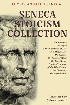 Seneca Stoicism Collection: On Benefits, On Anger, On the Shortness of Life, On a Happy Life, On Leisure, On Peace of Mind, On Providence, On the Paperback Classy Publishing