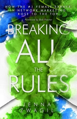 Breaking All the Rules: How the #1 Female Earner in Network Marketing Rose to The Top by Zwagil, Jenna