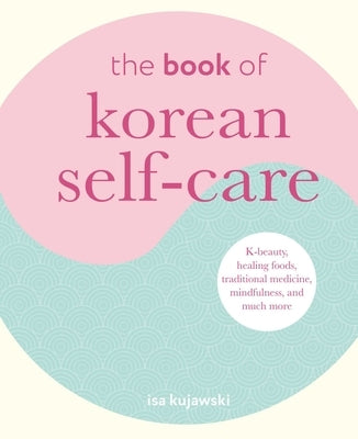 The Book of Korean Self-Care: K-Beauty, Healing Foods, Traditional Medicine, Mindfulness, and Much More by Kujawski, Isa