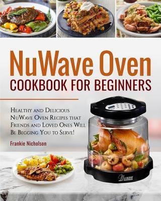 Nuwave Oven Cookbook for Beginners: Healthy and Delicious Nuwave Oven Recipes That Friends and Loved Ones Will Be Begging You to Serve! (Nuwave Cookbo Paperback Createspace Independent Publishing Platform