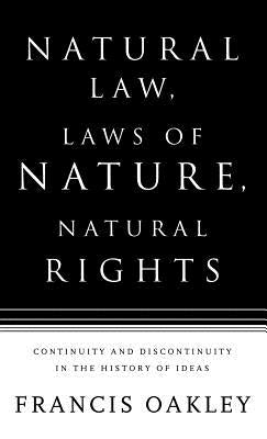 Natural Law, Laws of Nature, Natural Rights: Continuity and Discontinuity in the History of Ideas by Oakley, Francis