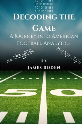 Decoding the Game: A Journey into American Football Analytics by Roden, James Louis, Jr.