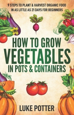 How to Grow Vegetables in Pots and Containers: 9 Steps to Plant & Harvest Organic Food in as Little as 21 Days for Beginners Paperback Independently Published
