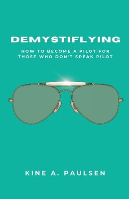 How to Become a Pilot - Demystiflying: Demystiflying: How to Become a Pilot for Those Who Don't Speak Pilot by Paulsen, Kine A.