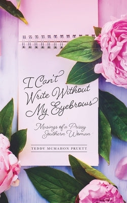 I Can't Write Without My Eyebrows: Musings of a Prissy Southern Woman by Pruett, Teddy McMahon