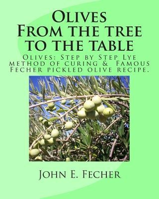 Olives: From the tree to the table: Olives: Step by Step Lye method of curing. Famous Fecher pickled olive recipe. by Fecher, John E.