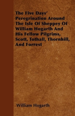 The Five Days' Peregrination Around The Isle Of Sheppey Of William Hogarth And His Fellow Pilgrims, Scott, Tothall, Thornhill, And Forrest Paperback Streeter Press