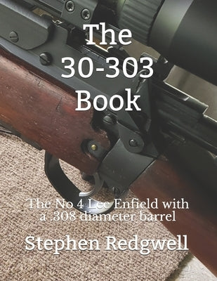 The 30-303 Book: The No 4 Lee Enfield with a .308 diameter barrel Paperback Independently Published