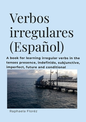 Verbos irregulares (Español): A book for learning verbs in the tenses presence, indefinido, subjective, imperfect, future and conditional by Floréz, Raphaela