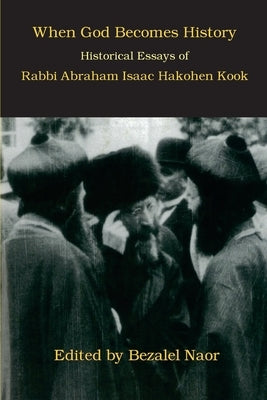 When God Becomes History: Historical Essays of Rabbi Abraham Isaac Hakohen Kook by Naor, Bezalel