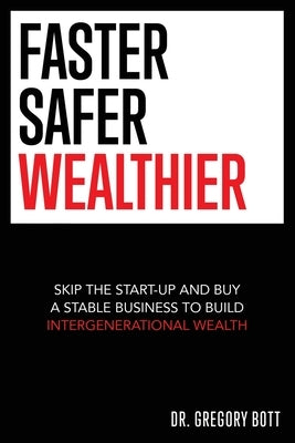 Faster Safer Wealthier: Skip the Start-up and Buy a Stable Business to Build Intergenerational Wealth by Bott, Gregory