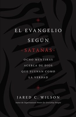 El Evangelio Según Satanás: Ocho Mentiras Acerca de Dios Que Suenan Como La Verdad by Wilson, Jared C.