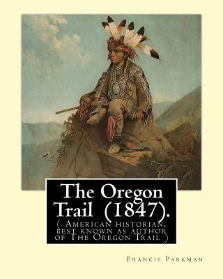The Oregon Trail (1847). By: Francis Parkman: ( American historian, best known as author of The Oregon Trail ) Paperback Createspace Independent Publishing Platform