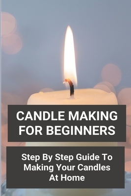 Candle Making For Beginners: Step By Step Guide To Making Your Candles At Home: Homemade Scented Candles by Bertone, Jeremy