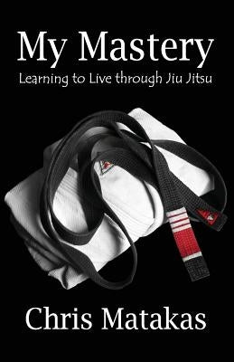 My Mastery: Learning to Live Through Jiu Jitsu Paperback Createspace Independent Publishing Platform