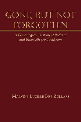 Gone, But Not Forgotten: A Genealogical History of Richard and Elizabeth (Fee) Ankrom by Zollars, Malvine Lucille Bise