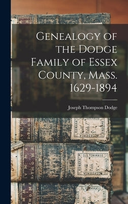 Genealogy of the Dodge Family of Essex County, Mass. 1629-1894 by Dodge, Joseph Thompson