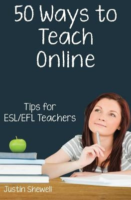 Fifty Ways to Teach Online: Tips for ESL/EFL Teachers by Shewell, Justin