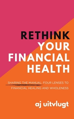 Rethink Your Financial Health: Sharing the Manual: Four Lenses to Financial Healing and Wholeness by Uitvlugt, Aj