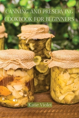 Canning and Preserving Cookbook for Beginners: Preserve Your Food with Easy Mouthwatering Water Bath Canning Recipes that Save You Money and Stock You Paperback Katie Violet