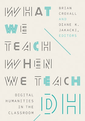 What We Teach When We Teach Dh: Digital Humanities in the Classroom Paperback University of Minnesota Press
