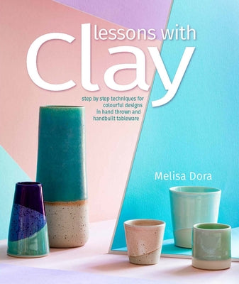 Lessons with Clay: Step-By-Step Techniques for Colorful Designs in Hand-Thrown and Hand-Built Tableware by Dora, Melisa