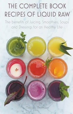 The Complete Book Recipes of Liquid Raw The benefits of Juicing, Smoothies, Soups and Dressings for an Healthy Life by Thomson, Melissa