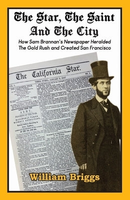 The Star, The Saint And The City: How Sam Brannan's Newspaper Heralded The Gold Rush and Created San Francisco Paperback Bookstand Publishing