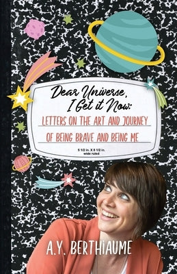 Dear Universe, I Get It Now: Letters on the Art and Journey of Being Brave and Being Me by Berthiaume, A. Y.