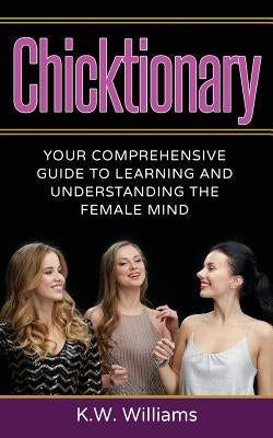 Chicktionary: Your Comprehensive Guide To Learning And Understanding The Female Mind by Williams, K. W.