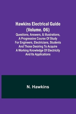 Hawkins Electrical Guide (Volume. 06) Questions, Answers, & Illustrations, A progressive course of study for engineers, electricians, students and tho Paperback Alpha Edition