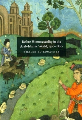 Before Homosexuality in the Arab-Islamic World, 1500-1800 by El-Rouayheb, Khaled