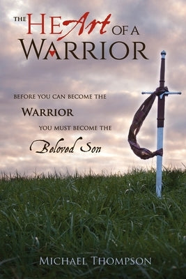 The Heart of a Warrior: Before You Can Become the Warrior You Must Become the Beloved Son by Thompson, Michael
