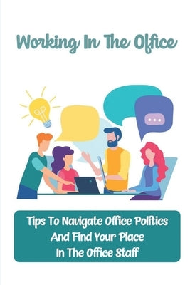 Working In The Office: Tips To Navigate Office Politics And Find Your Place In The Office Staff: How To Deal With Conflict In The Office by Szczepanik, Morris