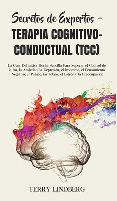 Secretos de Expertos - Terapia Cognitivo-Conductual (TCC): La Guía Definitiva Hecha Sencilla Para Superar el Control de la ira, la Ansiedad, la Depres by Lindberg, Terry