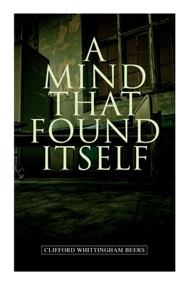 A Mind That Found Itself: A Groundbreaking Memoir Which Influenced Normalizing Mental Health Issues & Mental Hygiene by Beers, Clifford Whittingham