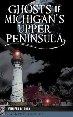 Ghosts of Michigan's Upper Peninsula by Billock, Jennifer