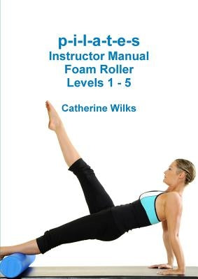 p-i-l-a-t-e-s Instructor Manual Foam Roller - Levels 1 - 5 by Wilks, Catherine