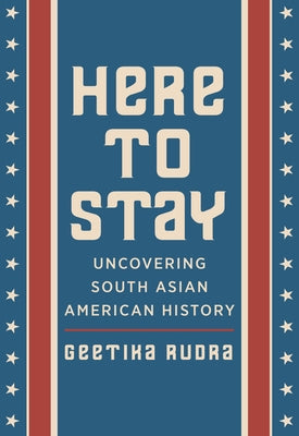 Here to Stay: Uncovering South Asian American History by Rudra, Geetika