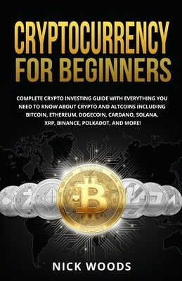 Cryptocurrency for Beginners: Complete Crypto Investing Guide with Everything You Need to Know About Crypto and Altcoins Including Bitcoin, Ethereum by Woods, Nick