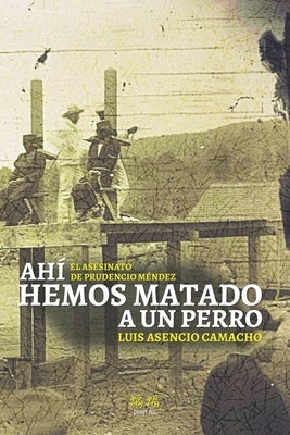 Ahí hemos matado a un perro: El asesinato de Prudencio Méndez by Asencio Camacho, Luis