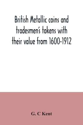 British metallic coins and tradesmen's tokens with their value from 1600-1912 by C. Kent, G.