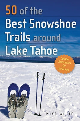 50 of the Best Snowshoe Trails Around Lake Tahoe by White, Mike