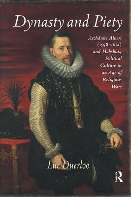 Dynasty and Piety: Archduke Albert (1598-1621) and Habsburg Political Culture in an Age of Religious Wars by Duerloo, Luc