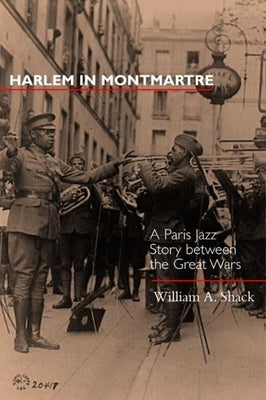 Harlem in Montmartre: A Paris Jazz Story Between the Great Wars Volume 4 by Shack, William A.