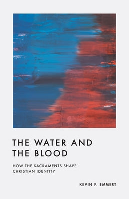 The Water and the Blood: How the Sacraments Shape Christian Identity by Emmert, Kevin P.